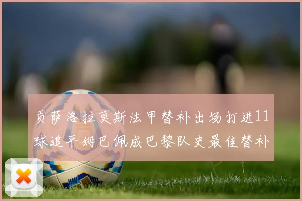 贡萨洛拉莫斯法甲替补出场打进11球追平姆巴佩成巴黎队史最佳替补射手