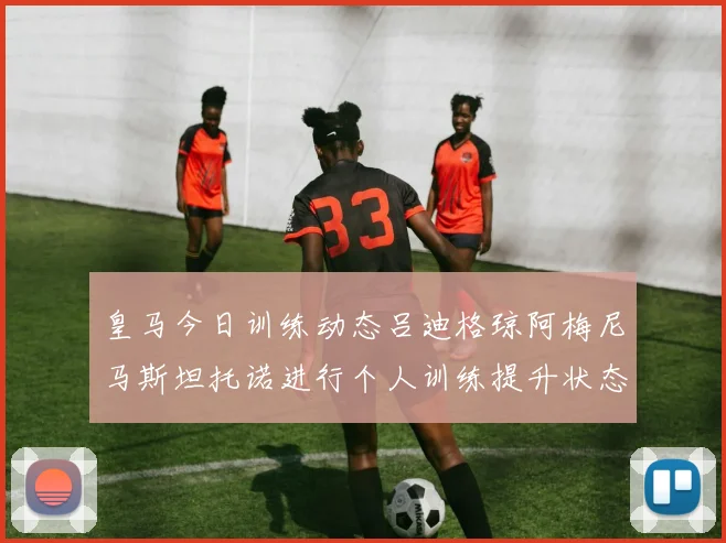 皇马今日训练动态吕迪格琼阿梅尼马斯坦托诺进行个人训练提升状态