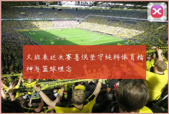 文班表达决赛喜悦坚守纯粹体育精神与篮球理念