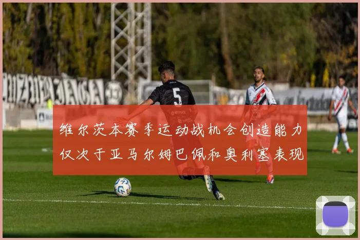 维尔茨本赛季运动战机会创造能力仅次于亚马尔姆巴佩和奥利塞表现突出