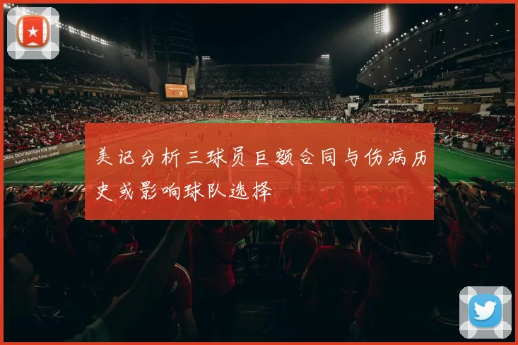 美记分析三球员巨额合同与伤病历史或影响球队选择