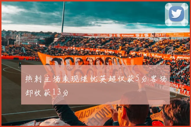 热刺主场表现堪忧英超仅获5分客场却收获13分