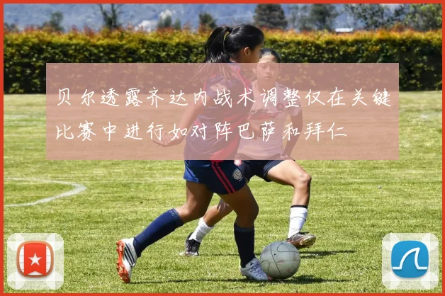 贝尔透露齐达内战术调整仅在关键比赛中进行如对阵巴萨和拜仁