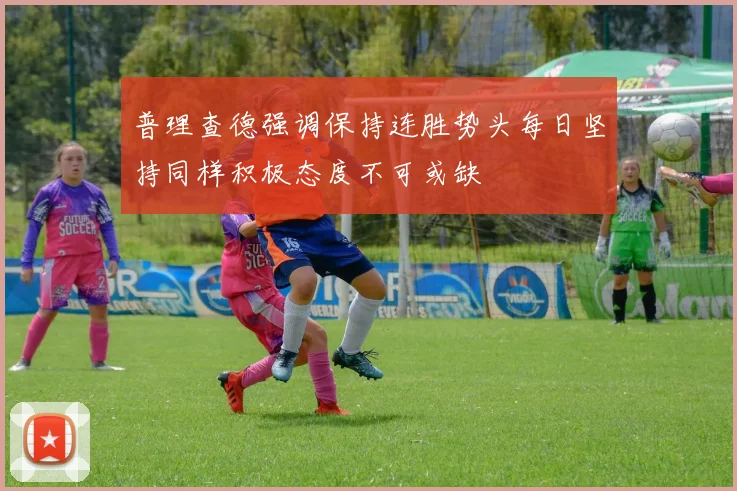 普理查德强调保持连胜势头每日坚持同样积极态度不可或缺
