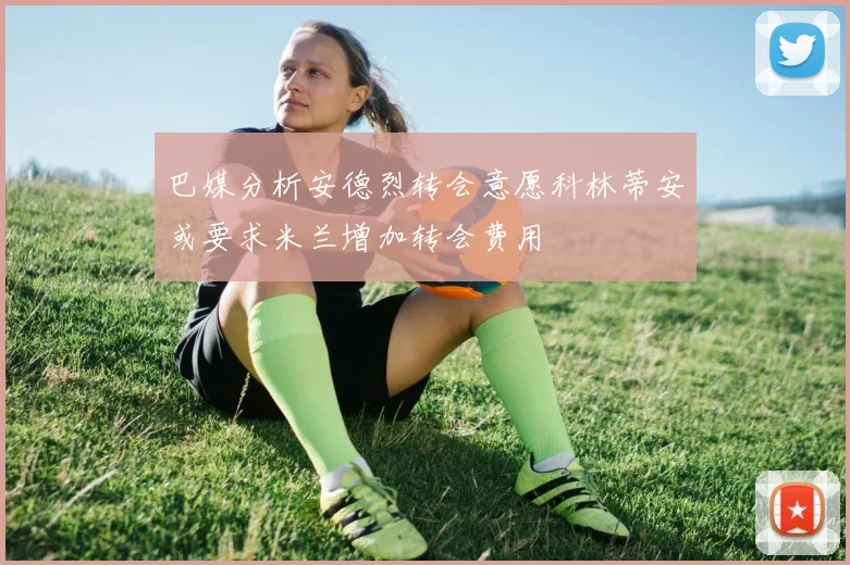 巴媒分析安德烈转会意愿科林蒂安或要求米兰增加转会费用