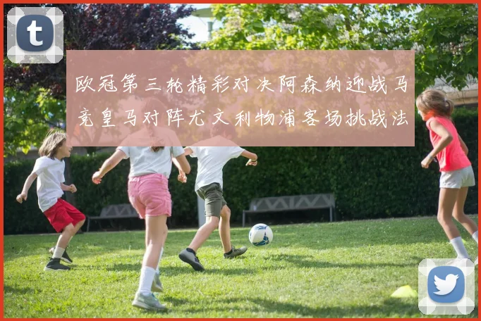欧冠第三轮精彩对决阿森纳迎战马竞皇马对阵尤文利物浦客场挑战法兰克福
