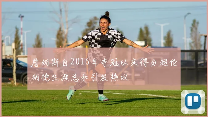 詹姆斯自2016年夺冠以来得分超伦纳德生涯总和引发热议