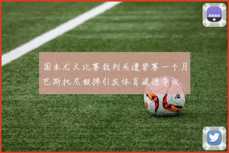 国米尤文比赛裁判或遭禁赛一个月巴斯托尼假摔引发体育道德争议