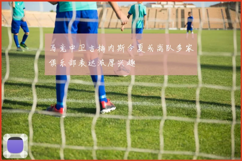 马竞中卫吉梅内斯今夏或离队多家俱乐部表达浓厚兴趣