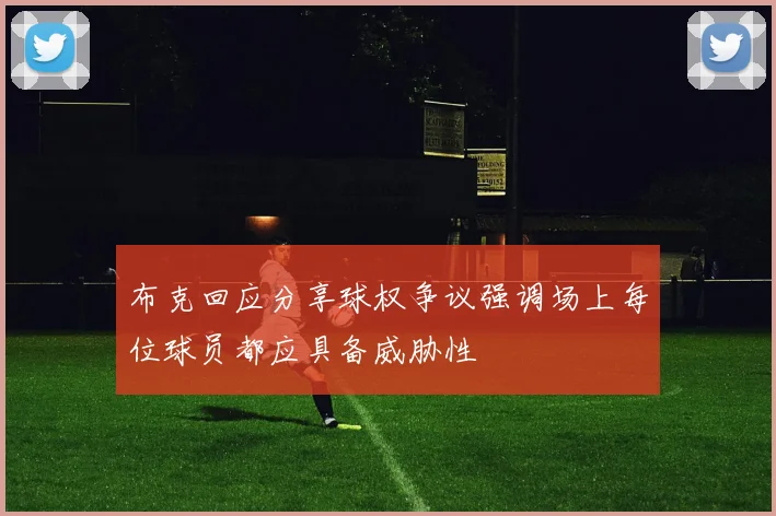 布克回应分享球权争议强调场上每位球员都应具备威胁性