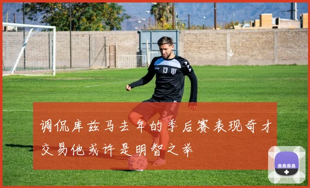 调侃库兹马去年的季后赛表现奇才交易他或许是明智之举