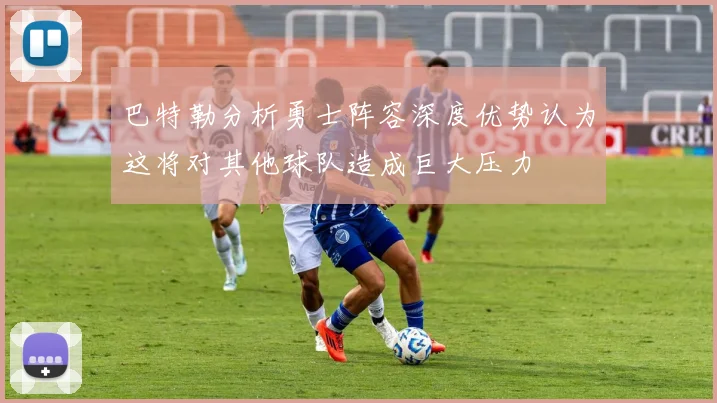 巴特勒分析勇士阵容深度优势认为这将对其他球队造成巨大压力