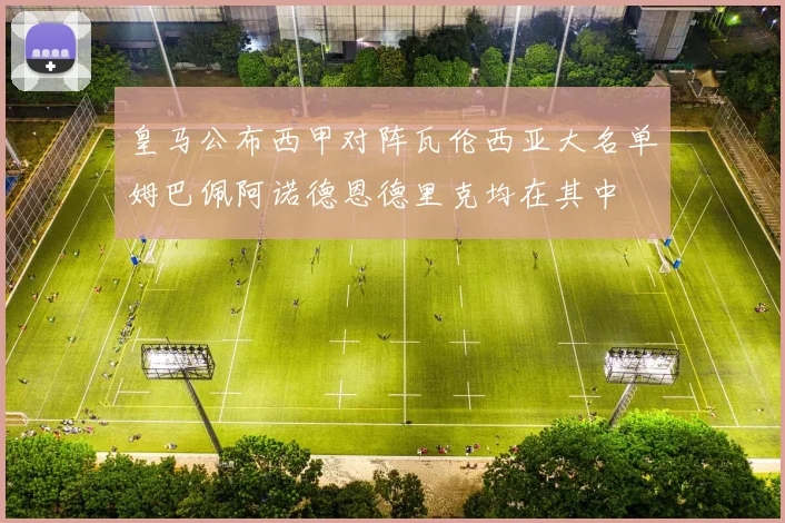 皇马公布西甲对阵瓦伦西亚大名单姆巴佩阿诺德恩德里克均在其中