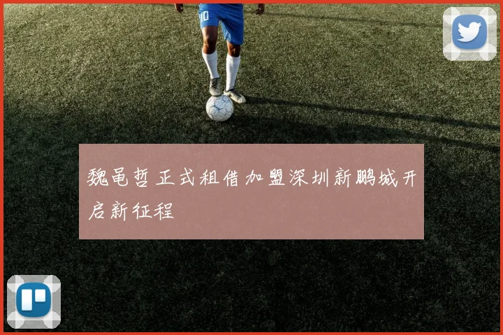 魏黾哲正式租借加盟深圳新鹏城开启新征程
