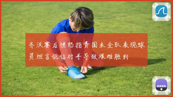 齐沃赛后愤怒指责国米全队表现球员坦言低估对手导致艰难胜利