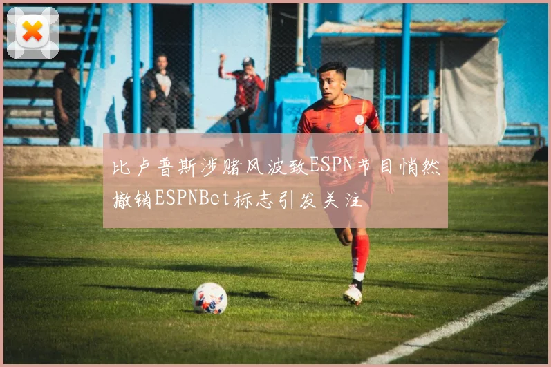 比卢普斯涉赌风波致ESPN节目悄然撤销ESPNBet标志引发关注