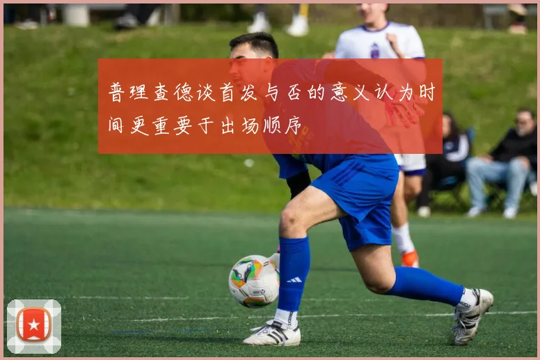 普理查德谈首发与否的意义认为时间更重要于出场顺序