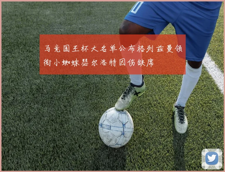 马竞国王杯大名单公布格列兹曼领衔小蜘蛛瑟尔洛特因伤缺席