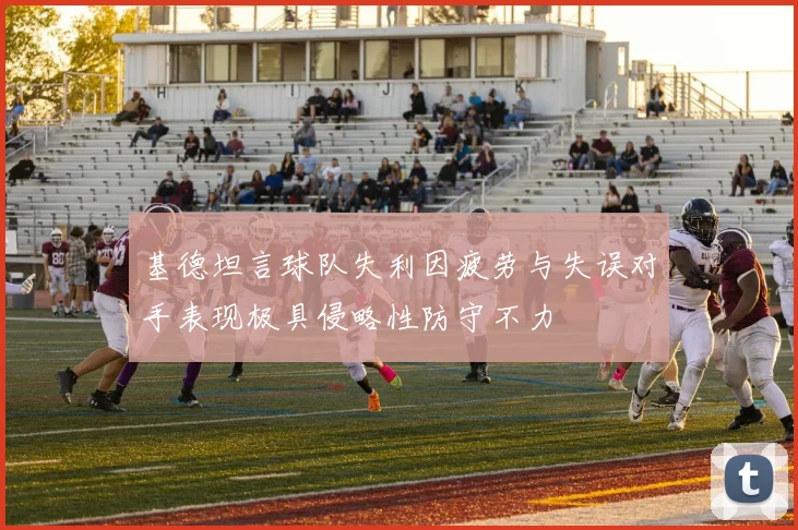 基德坦言球队失利因疲劳与失误对手表现极具侵略性防守不力