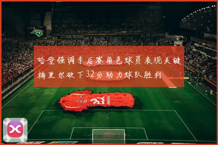 哈登强调季后赛角色球员表现关键梅里尔砍下32分助力球队胜利