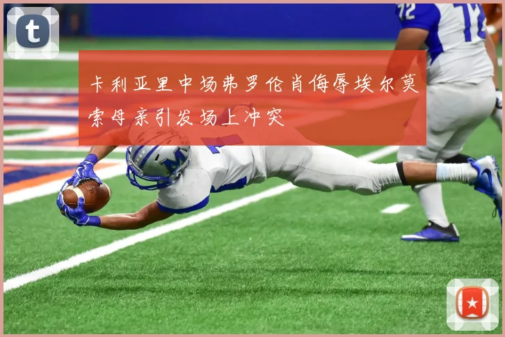 卡利亚里中场弗罗伦肖侮辱埃尔莫索母亲引发场上冲突