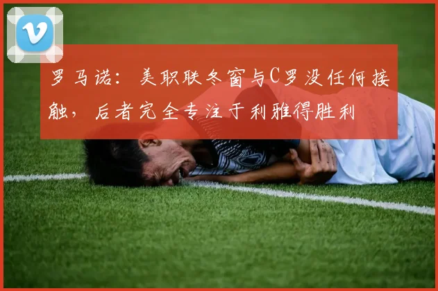 罗马诺：美职联冬窗与C罗没任何接触，后者完全专注于利雅得胜利